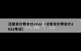 注册会计师会计2022（注册会计师会计2022考试）