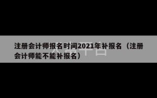 注册会计师报名时间2021年补报名（注册会计师能不能补报名）