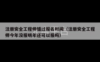 注册安全工程师错过报名时间（注册安全工程师今年没报明年还可以报吗）