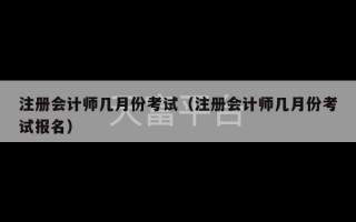 注册会计师几月份考试（注册会计师几月份考试报名）