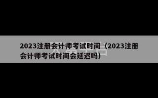 2023注册会计师考试时间（2023注册会计师考试时间会延迟吗）