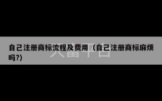 自己注册商标流程及费用（自己注册商标麻烦吗?）