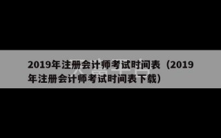 2019年注册会计师考试时间表（2019年注册会计师考试时间表下载）