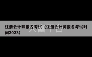 注册会计师报名考试（注册会计师报名考试时间2023）