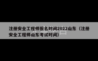 注册安全工程师报名时间2022山东（注册安全工程师山东考试时间）