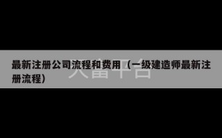 最新注册公司流程和费用（一级建造师最新注册流程）