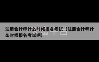 注册会计师什么时候报名考试（注册会计师什么时候报名考试啊）