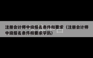 注册会计师中级报名条件和要求（注册会计师中级报名条件和要求学历）