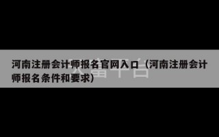 河南注册会计师报名官网入口（河南注册会计师报名条件和要求）