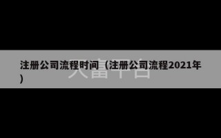 注册公司流程时间（注册公司流程2021年）