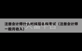 注册会计师什么时候报名和考试（注册会计师一般月收入）