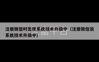 注册微信时出现系统技术升级中（注册微信说系统技术升级中）