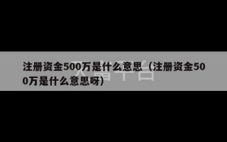 注册资金500万是什么意思（注册资金500万是什么意思呀）