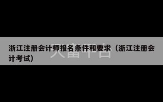 浙江注册会计师报名条件和要求（浙江注册会计考试）