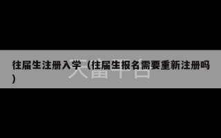 往届生注册入学（往届生报名需要重新注册吗）