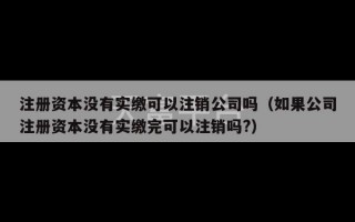 注册资本没有实缴可以注销公司吗（如果公司注册资本没有实缴完可以注销吗?）