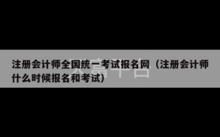 注册会计师全国统一考试报名网（注册会计师什么时候报名和考试）