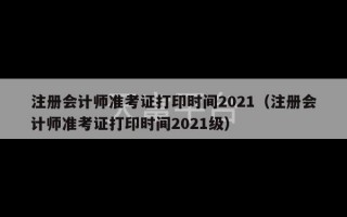 注册会计师准考证打印时间2021（注册会计师准考证打印时间2021级）