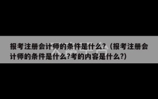 报考注册会计师的条件是什么?（报考注册会计师的条件是什么?考的内容是什么?）