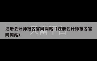 注册会计师报名官网网站（注册会计师报名官网网站）