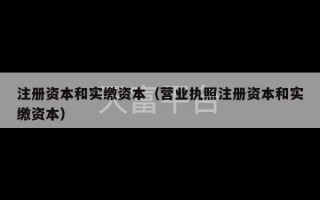 注册资本和实缴资本（营业执照注册资本和实缴资本）