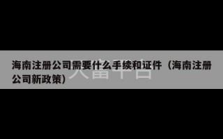 海南注册公司需要什么手续和证件（海南注册公司新政策）