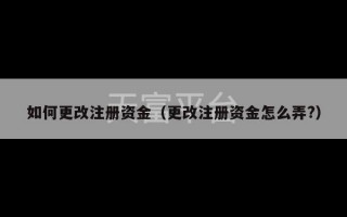 如何更改注册资金（更改注册资金怎么弄?）