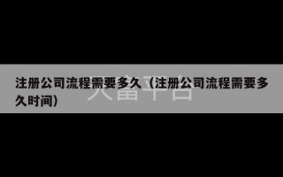 注册公司流程需要多久（注册公司流程需要多久时间）