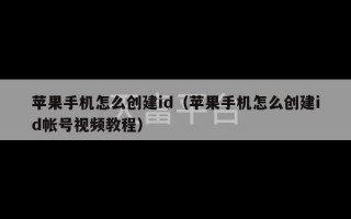 苹果手机怎么创建id（苹果手机怎么创建id帐号视频教程）