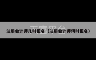 注册会计师几时报名（注册会计师何时报名）