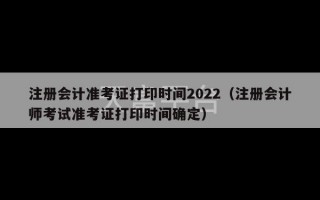 注册会计准考证打印时间2022（注册会计师考试准考证打印时间确定）