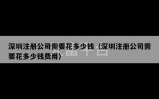 深圳注册公司需要花多少钱（深圳注册公司需要花多少钱费用）