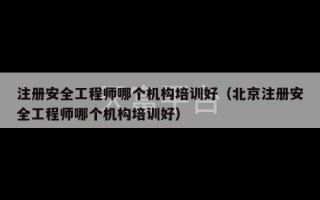 注册安全工程师哪个机构培训好（北京注册安全工程师哪个机构培训好）