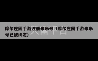 摩尔庄园手游注册米米号（摩尔庄园手游米米号已被绑定）