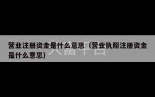 营业注册资金是什么意思（营业执照注册资金是什么意思）