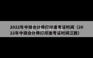 2022年中级会计师打印准考证时间（2022年中级会计师打印准考证时间江西）