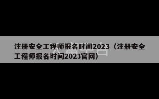 注册安全工程师报名时间2023（注册安全工程师报名时间2023官网）