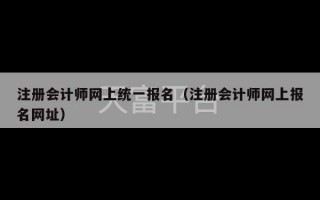 注册会计师网上统一报名（注册会计师网上报名网址）