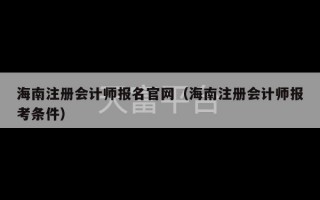 海南注册会计师报名官网（海南注册会计师报考条件）