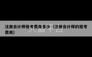 注册会计师报考费用多少（注册会计师的报考费用）