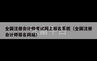 全国注册会计师考试网上报名系统（全国注册会计师报名网站）