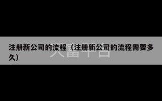 注册新公司的流程（注册新公司的流程需要多久）