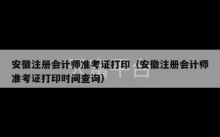 安徽注册会计师准考证打印（安徽注册会计师准考证打印时间查询）