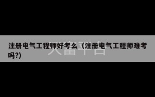 注册电气工程师好考么（注册电气工程师难考吗?）