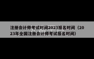 注册会计师考试时间2023报名时间（2023年全国注册会计师考试报名时间）