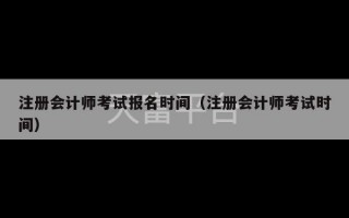 注册会计师考试报名时间（注册会计师考试时间）