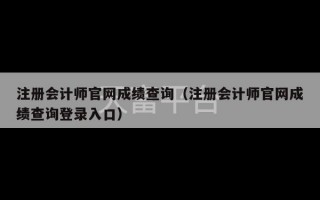 注册会计师官网成绩查询（注册会计师官网成绩查询登录入口）