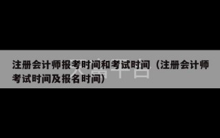 注册会计师报考时间和考试时间（注册会计师考试时间及报名时间）