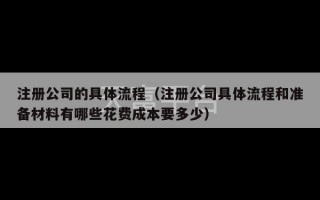 注册公司的具体流程（注册公司具体流程和准备材料有哪些花费成本要多少）