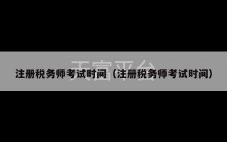 注册税务师考试时间（注册税务师考试时间）